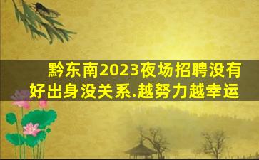 黔东南2023夜场招聘
没有好出身没关系.越努力越幸运